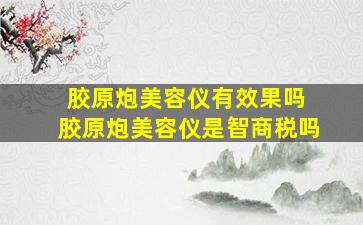 胶原炮美容仪有效果吗 胶原炮美容仪是智商税吗